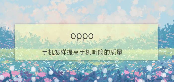 oppo 手机怎样提高手机听筒的质量 opporenoace手机听筒声音小怎么处理？